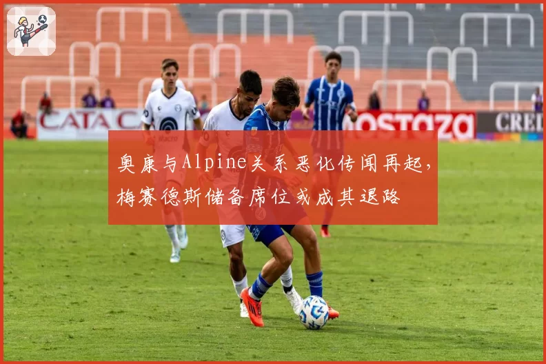 奥康与Alpine关系恶化传闻再起，梅赛德斯储备席位或成其退路