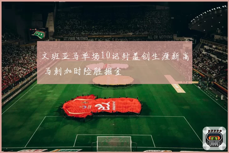 文班亚马单场10记封盖创生涯新高 马刺加时险胜掘金
