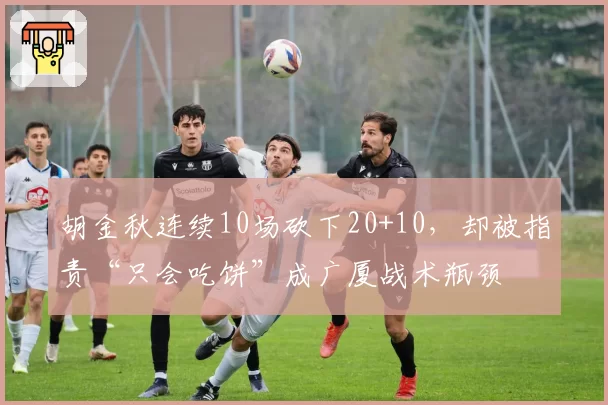 胡金秋连续10场砍下20+10，却被指责“只会吃饼”成广厦战术瓶颈