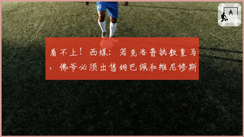 看不上！西媒：若克洛普执教皇马，佛爷必须出售姆巴佩和维尼修斯