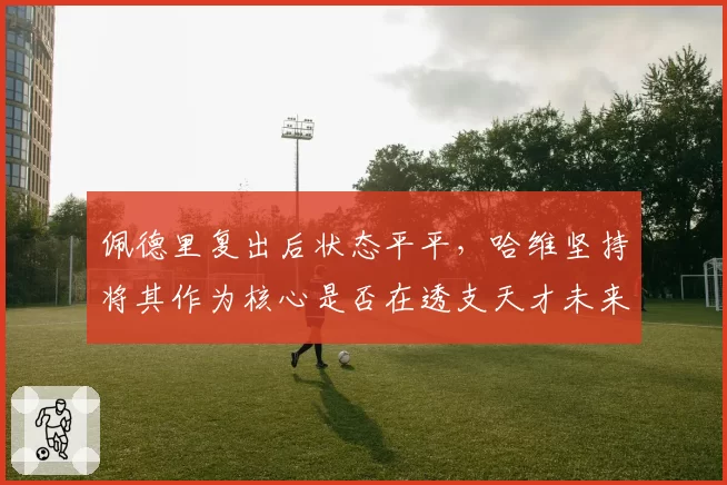 佩德里复出后状态平平，哈维坚持将其作为核心是否在透支天才未来？