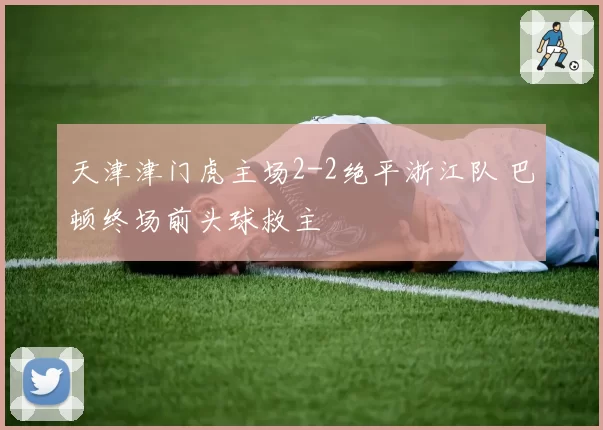 天津津门虎主场2-2绝平浙江队 巴顿终场前头球救主