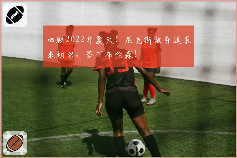 回顾2022年夏天！尼克斯放弃追求米切尔，签下布伦森！