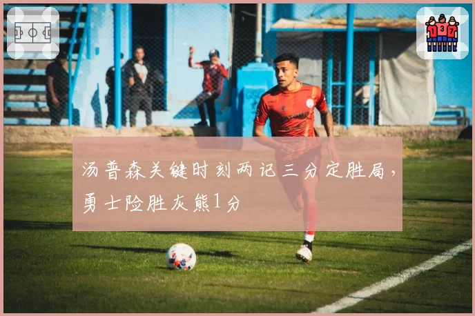 汤普森关键时刻两记三分定胜局，勇士险胜灰熊1分