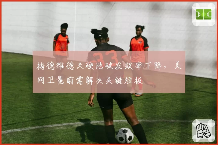梅德维德夫硬地破发效率下降，美网卫冕前需解决关键短板