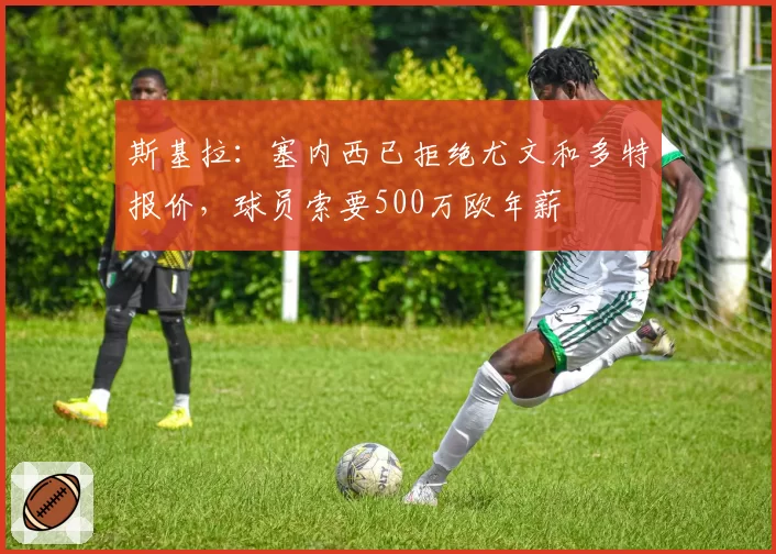 斯基拉:塞内西已拒绝尤文和多特报价,球员索要500万欧年薪