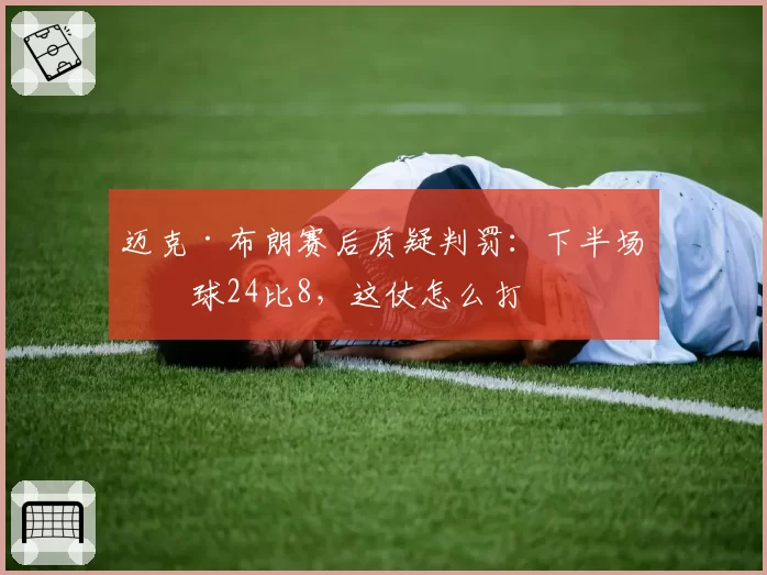 迈克·布朗赛后质疑判罚：下半场罚球24比8，这仗怎么打