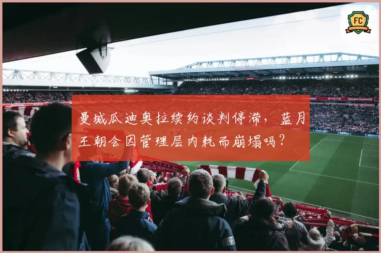 曼城瓜迪奥拉续约谈判停滞,蓝月王朝会因管理层内耗而崩塌吗?