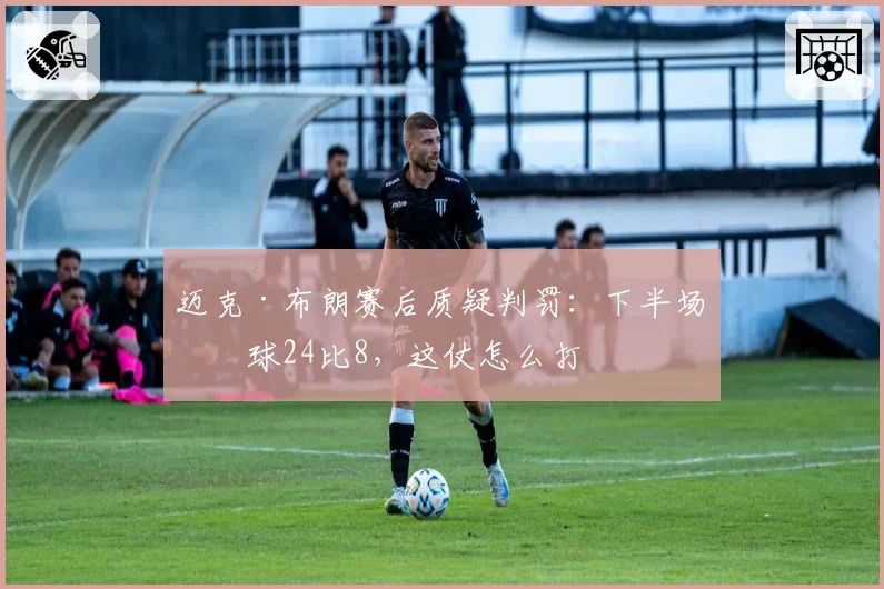 迈克·布朗赛后质疑判罚：下半场罚球24比8，这仗怎么打