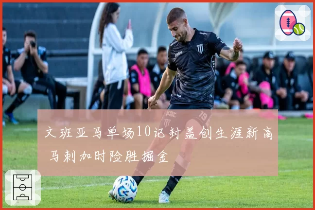 文班亚马单场10记封盖创生涯新高 马刺加时险胜掘金