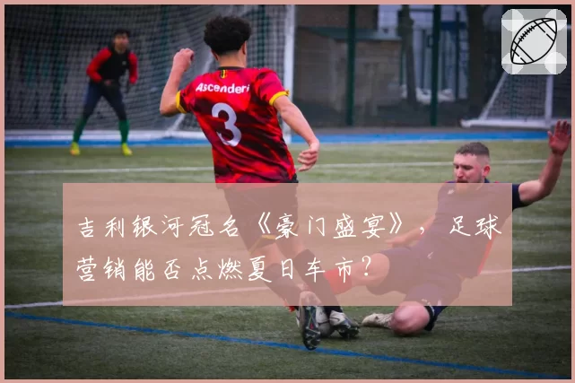 吉利银河冠名《豪门盛宴》,足球营销能否点燃夏日车市?