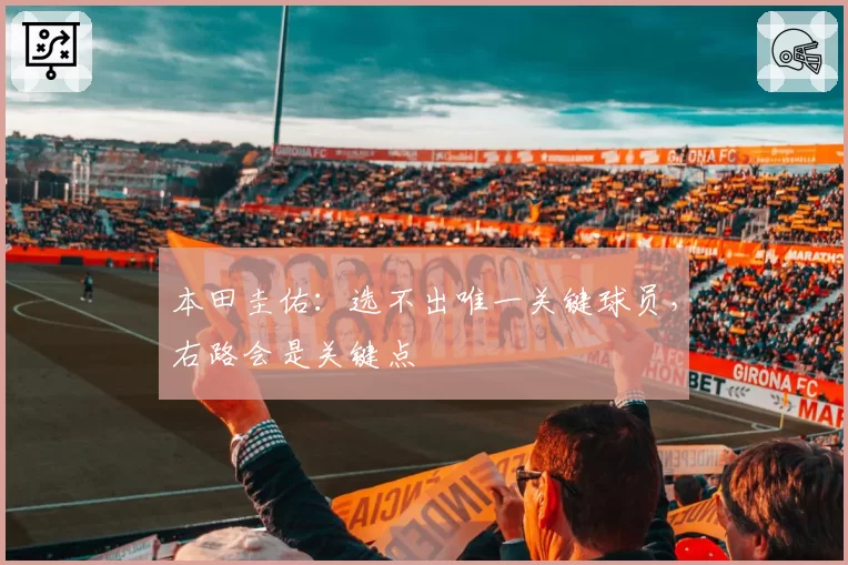 本田圭佑:选不出唯一关键球员,右路会是关键点