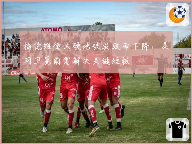 梅德维德夫硬地破发效率下降，美网卫冕前需解决关键短板