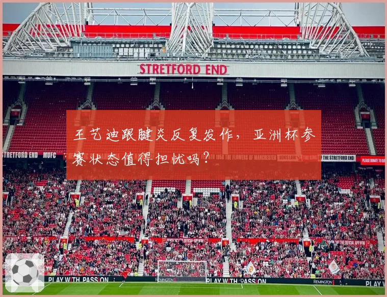 王艺迪跟腱炎反复发作，亚洲杯参赛状态值得担忧吗？