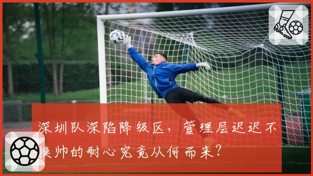 深圳队深陷降级区，管理层迟迟不换帅的耐心究竟从何而来？