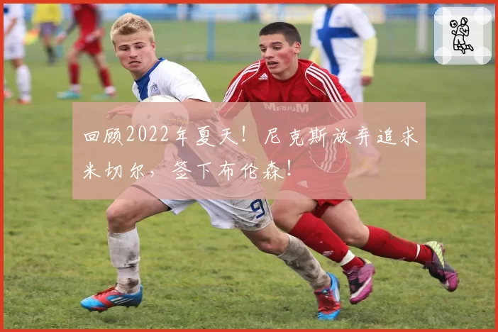 回顾2022年夏天！尼克斯放弃追求米切尔，签下布伦森！