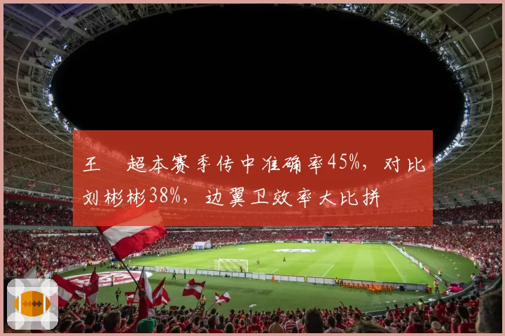 王燊超本赛季传中准确率45%，对比刘彬彬38%，边翼卫效率大比拼