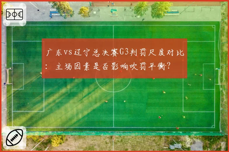 广东vs辽宁总决赛G3判罚尺度对比：主场因素是否影响吹罚平衡？