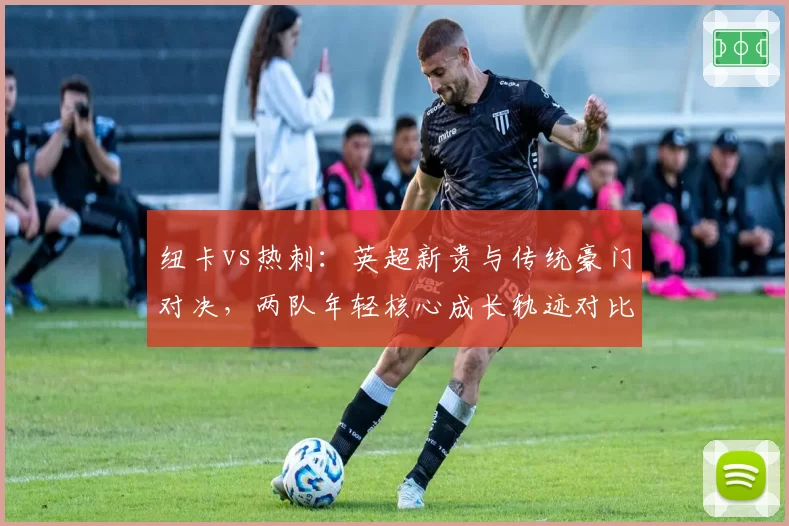 纽卡vs热刺：英超新贵与传统豪门对决，两队年轻核心成长轨迹对比