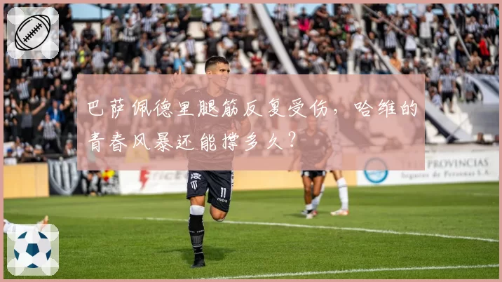 巴萨佩德里腿筋反复受伤，哈维的青春风暴还能撑多久？