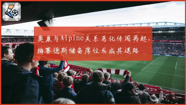奥康与Alpine关系恶化传闻再起，梅赛德斯储备席位或成其退路