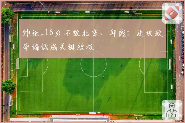 帅论_16分不敌北京，邱彪：进攻效率偏低成关键短板