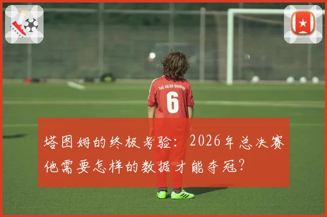 塔图姆的终极考验：2026年总决赛他需要怎样的数据才能夺冠？