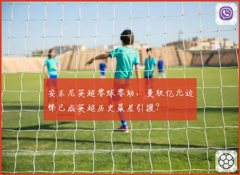 安东尼英超零球零助,曼联亿元边锋已成英超历史最差引援?