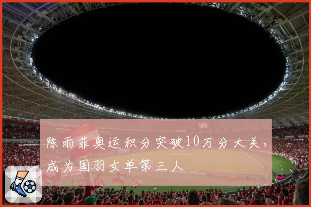 陈雨菲奥运积分突破10万分大关，成为国羽女单第三人