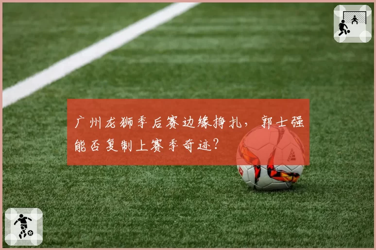 广州龙狮季后赛边缘挣扎,郭士强能否复制上赛季奇迹?
