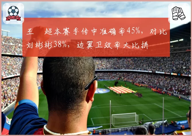 王燊超本赛季传中准确率45%，对比刘彬彬38%，边翼卫效率大比拼