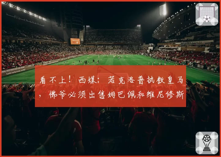 看不上！西媒：若克洛普执教皇马，佛爷必须出售姆巴佩和维尼修斯