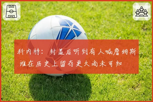 科内特:封盖后听到有人喊詹姆斯 谁在历史上留存更久尚未可知