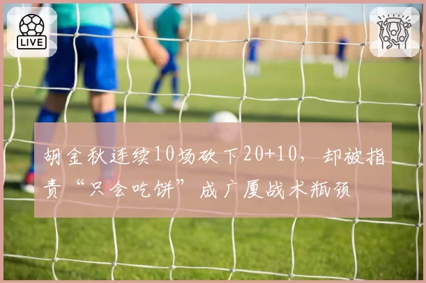 胡金秋连续10场砍下20+10，却被指责“只会吃饼”成广厦战术瓶颈