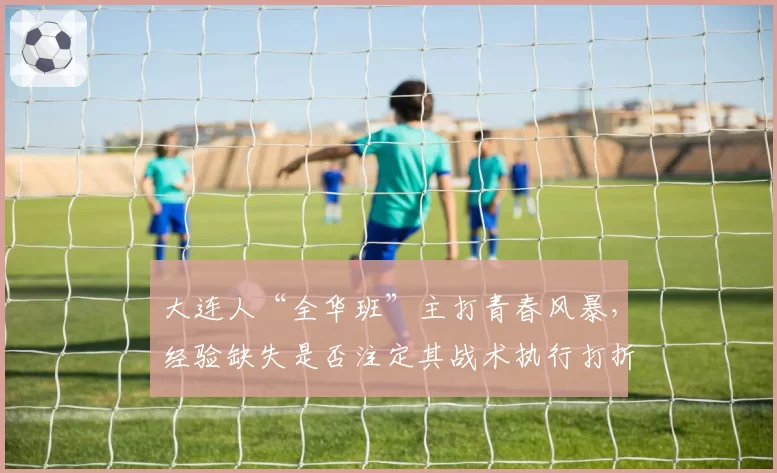 大连人“全华班”主打青春风暴，经验缺失是否注定其战术执行打折？