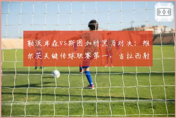 勒沃库森vs斯图加特黑马对决：维尔茨关键传球联赛第一，吉拉西射门转化率29%