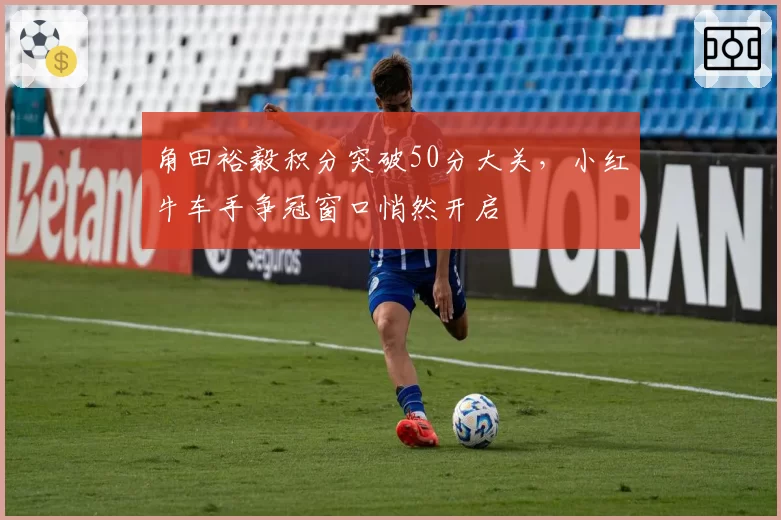 角田裕毅积分突破50分大关，小红牛车手争冠窗口悄然开启