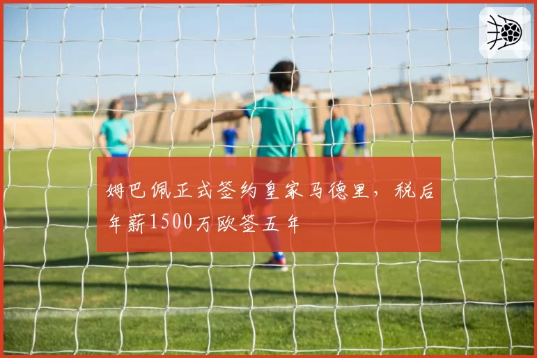 姆巴佩正式签约皇家马德里,税后年薪1500万欧签五年