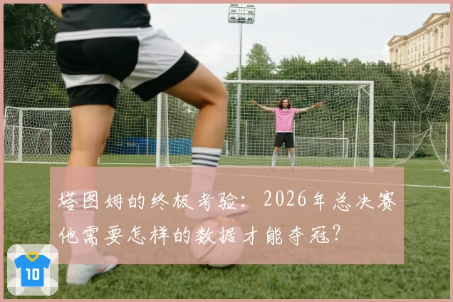 塔图姆的终极考验:2026年总决赛他需要怎样的数据才能夺冠?