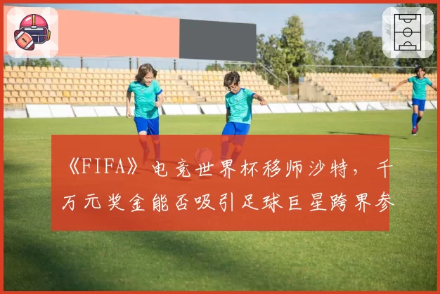 《FIFA》电竞世界杯移师沙特，千万元奖金能否吸引足球巨星跨界参赛？