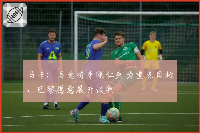 马卡:马竞将李刚仁列为重点目标,巴黎愿意展开谈判