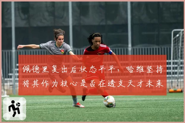 佩德里复出后状态平平，哈维坚持将其作为核心是否在透支天才未来？