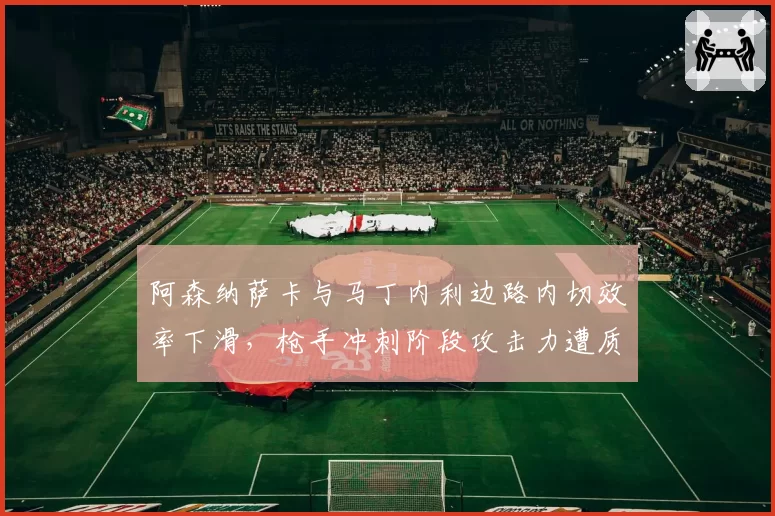 阿森纳萨卡与马丁内利边路内切效率下滑，枪手冲刺阶段攻击力遭质疑