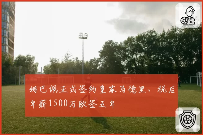 姆巴佩正式签约皇家马德里,税后年薪1500万欧签五年