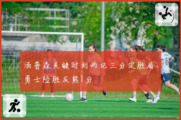 汤普森关键时刻两记三分定胜局，勇士险胜灰熊1分