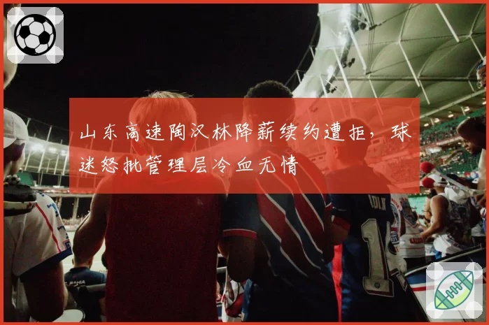 山东高速陶汉林降薪续约遭拒，球迷怒批管理层冷血无情