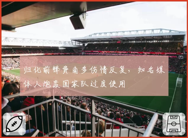 归化前锋费南多伤情反复，知名媒体人炮轰国家队过度使用