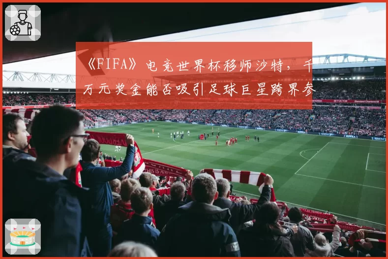 《FIFA》电竞世界杯移师沙特，千万元奖金能否吸引足球巨星跨界参赛？