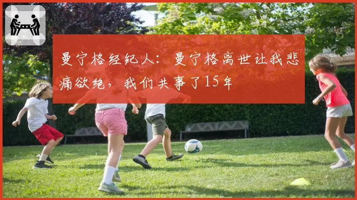 曼宁格经纪人：曼宁格离世让我悲痛欲绝，我们共事了15年